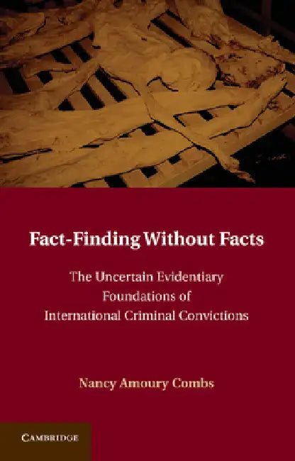 Fact-Finding Without Facts: The Uncertain Evidentiary Foundations of International Criminal Convictions by Nancy A. Combs