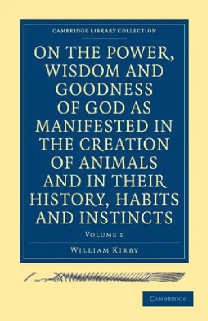 On the Power, Wisdom and Goodness of God as Manifested in the Creation of Animals and in Their History, Habits and Instincts: Volume 1 by William Kirby