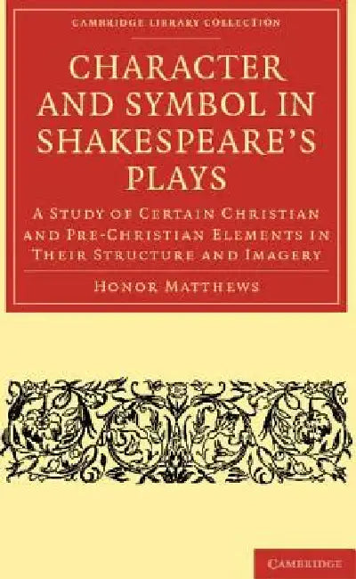 Character and Symbol in Shakespeare's Plays: A Study of Certain Christian and Pre-Christian Elements in Their Structure and Imagery by Honor Matthews, Matthews Honor