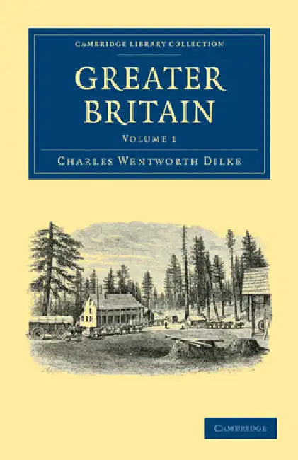 Greater Britain: Volume 1 by Charles Wentworth Dilke, Dilke Charles Wentworth