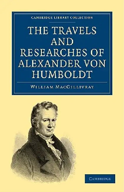 The Travels and Researches of Alexander Von Humboldt: Being a Condensed Narrative of His Journeys in the Equinoctial Regions of America, and in Asiati by William Macgillivray