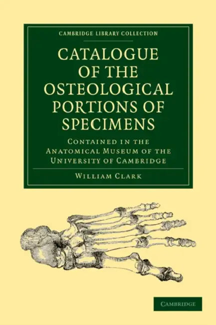 Catalogue of the Osteological Portions of Specimens Contained in the Anatomical Museum of the University of Cambridge by William Clark