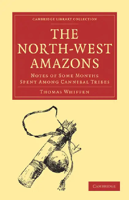 The North-West Amazons: Notes of Some Months Spent Among Cannibal Tribes by Thomas Whiffen, Whiffen Thomas
