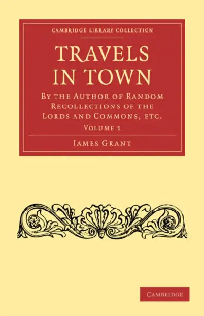 Travels in Town: By the Author of Random Recollections of the Lords and Commons, Etc. by James Grant, Grant James