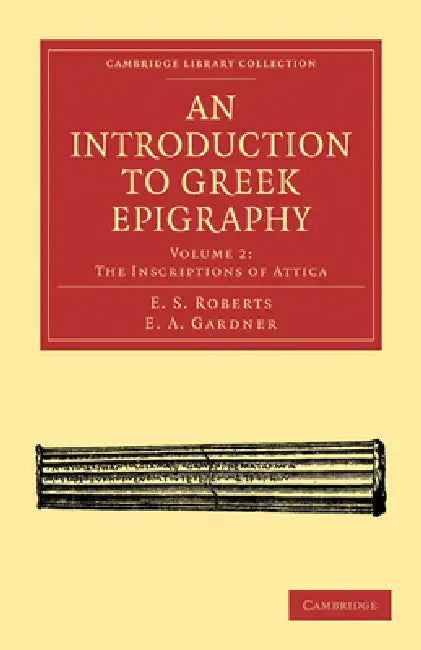 An Introduction to Greek Epigraphy, Volume 2: The Inscriptions of Attica by E. S. Roberts, E. A. Gardner