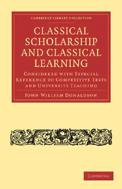 Classical Scholarship and Classical Learning: Considered with Especial Reference to Competitive Tests and University Teaching by John William Donaldson