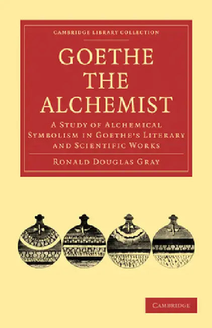 Goethe the Alchemist: A Study of Alchemical Symbolism in Goethe S Literary and Scientific Works by Ronald Douglas Gray, Gray Ronald Douglas