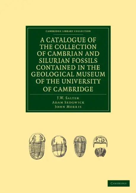 A Catalogue of the Collection of Cambrian and Silurian Fossils Contained in the Geological Museum of the University of Cambridge by J. W. Salter, Adam Sedgwick, John Morris