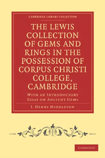The Lewis Collection of Gems and Rings in the Possession of Corpus Christi College, Cambridge: With an Introductory Essay on Ancient Gems by J. Henry Middleton