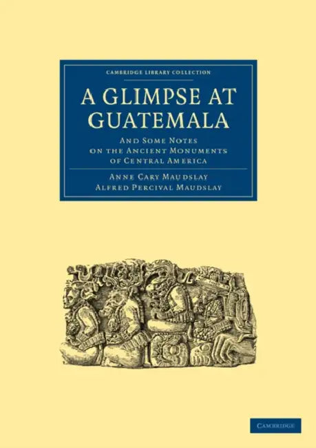 A Glimpse at Guatemala, and Some Notes on the Ancient Monuments of Central America by Maudslay Anne Cary, Maudslay Alfred Percival, Anne Cary Maudslay