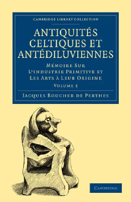 Antiquités Celtiques Et Antédiluviennes: Mémoire Sur l'Industrie Primitive Et Les Arts À Leur Origine by Boucher de Perthes Jacques, Jacques Boucher de Perthes