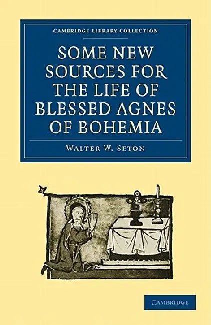 Some New Sources for the Life of Blessed Agnes of Bohemia: Including a Fourteenth-Century Latin Version (Bamberg, Misc. Hist. 146, E. VII, 19): And a by Seton Walter W., Walter W. Seton