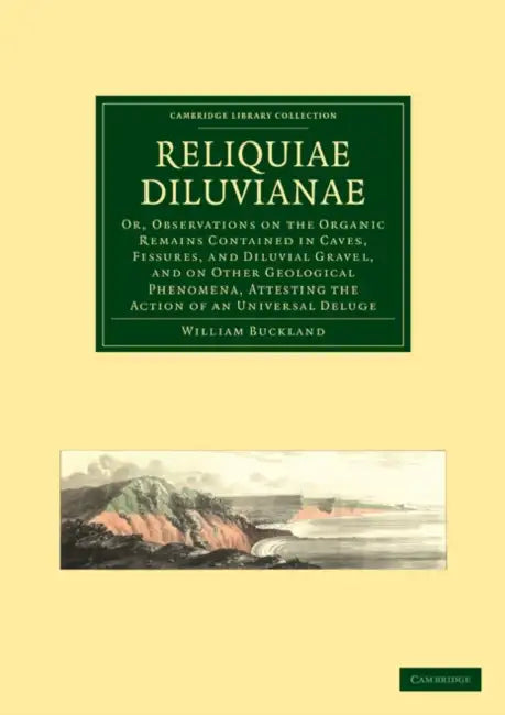 Reliquiae Diluvianae: Or, Observations on the Organic Remains Contained in Caves, Fissures, and Diluvial Gravel, and on Other Geological Phe by William Buckland