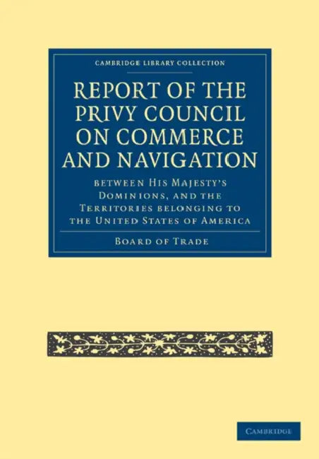 Report of the Lords of the Committee of Privy Council on the Commerce and Navigation Between His Majesty S Dominions, and the Territories Belonging to by Board of Trade