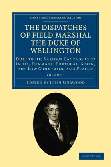 The Dispatches of Field Marshal the Duke of Wellington - Volume 1 by Arthur Wellesley Wellington, Arthur Wellesley, John Gurwood