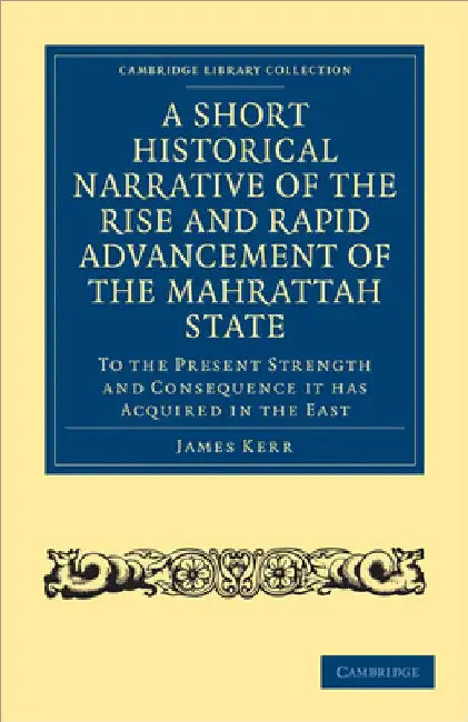 A Short Historical Narrative of the Rise and Rapid Advancement of the Mahrattah State: To the Present Strength and Consequence It Has Acquired in th by James Kerr