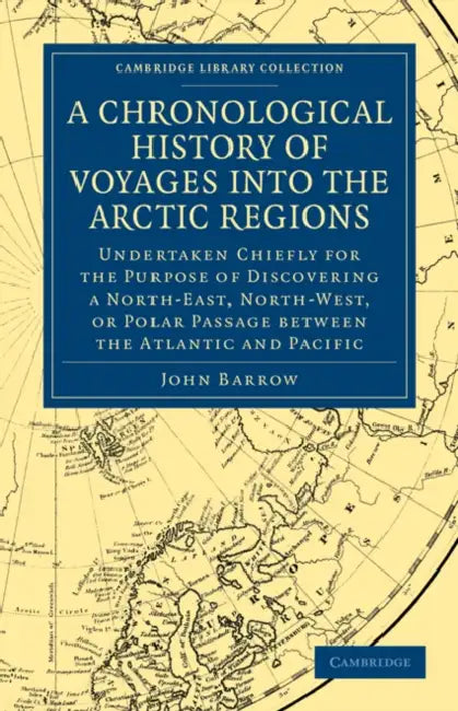 A Chronological History of Voyages Into the Arctic Regions: Undertaken Chiefly for the Purpose of Discovering a North-East, North-West, or Polar Pas by John Barrow