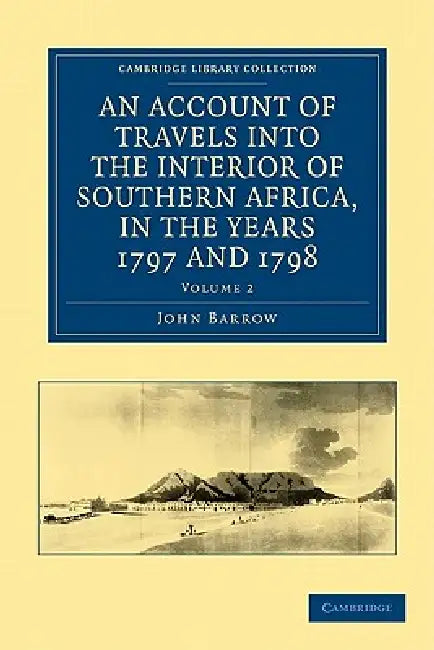 An Account of Travels Into the Interior of Southern Africa, in the Years 1797 and 1798: Including Cursory Observations on the Geology and Geography O by John Barrow