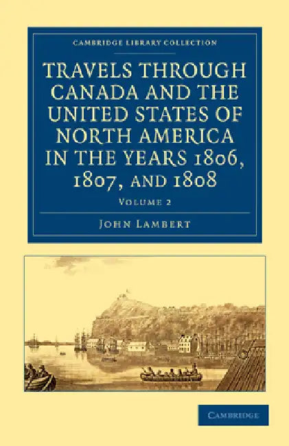 Travels Through Canada and the United States of North America in the Years 1806, 1807, and 1808 by John Lambert