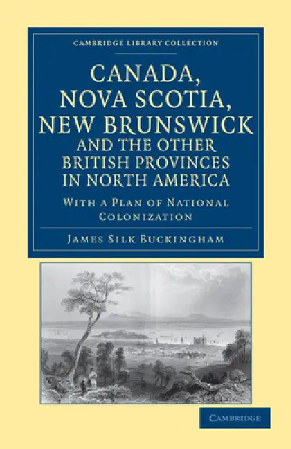 Canada, Nova Scotia, New Brunswick, and the Other British Provinces in North America by James Silk Buckingham