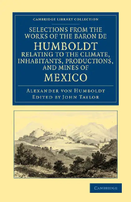 Selections from the Works of the Baron de Humboldt, Relating to the Climate, Inhabitants, Productions, and Mines of Mexico by Alexander Von Humboldt, Alexander Von Humboldt, John Taylor