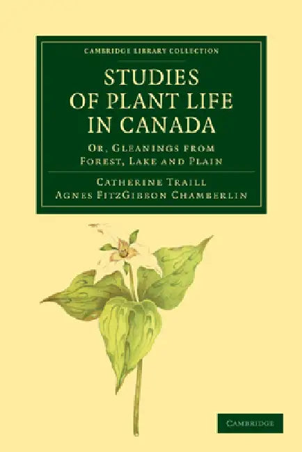 Studies of Plant Life in Canada: Or, Gleanings from Forest, Lake and Plain by Catherine Parr Strickland Traill, Agnes Fitzgibbon Chamberlin, Agnes Fitzgibbon Chamberlin