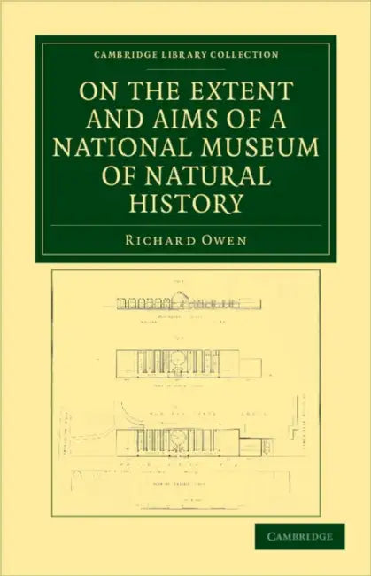 On the Extent and Aims of a National Museum of Natural History: Including the Substance of a Discourse on That Subject, Delivered at the Royal Institu by Richard Owen