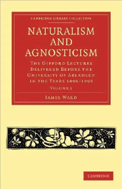 Naturalism and Agnosticism: The Gifford Lectures Delivered Before the University of Aberdeen in the Years 1896 1898 by James Ward