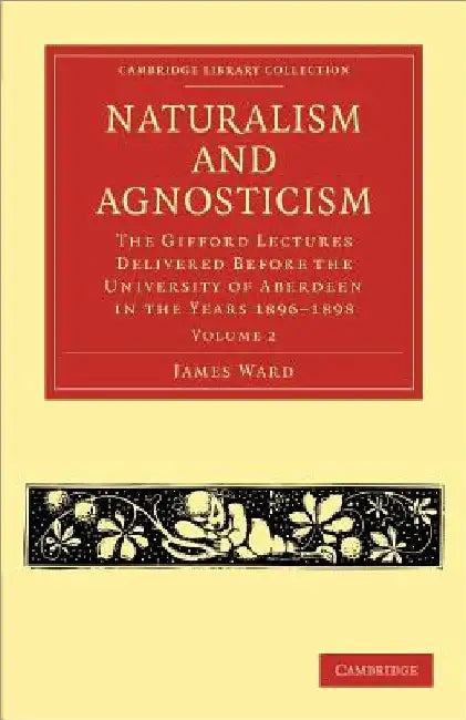 Naturalism and Agnosticism: The Gifford Lectures Delivered Before the University of Aberdeen in the Years 1896 1898 by James Ward