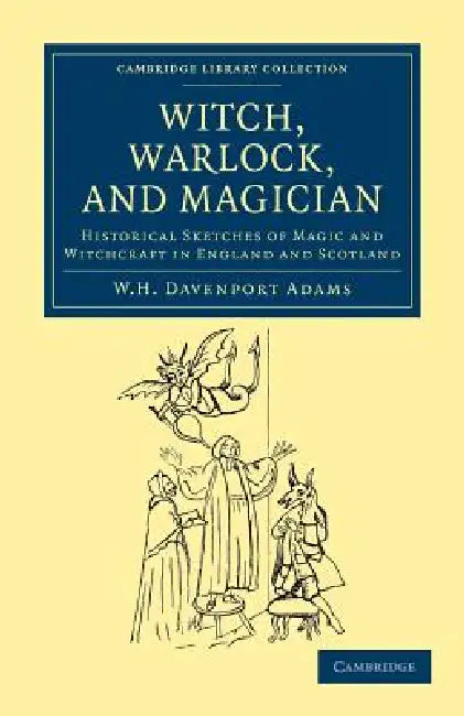 Witch, Warlock, and Magician: Historical Sketches of Magic and Witchcraft in England and Scotland by W. H. Davenport Adams
