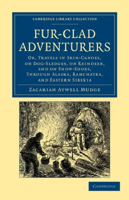 Fur-Clad Adventurers: Or, Travels in Skin-Canoes, on Dog-Sledges, on Reindeer, and on Snow-Shoes, Through Alaska, Kamchatka, and Eastern Sib by Zacariah Atwell Mudge