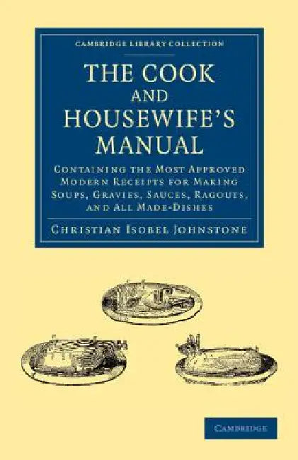 The Cook and Housewife's Manual: Containing the Most Approved Modern Receipts for Making Soups, Gravies, Sauces, Ragouts, and All Made-Dishes by Christian Isobel Johnstone