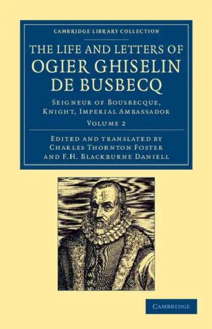 The Life and Letters of Ogier Ghiselin de Busbecq: Seigneur of Bousbecque, Knight, Imperial Ambassador by Ogier Ghislain De Busbecq, Charles Thornton Foster, F. H. Blackburne Daniell
