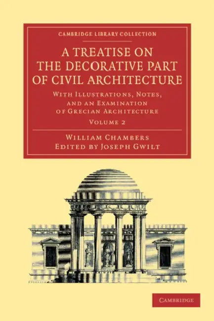 A Treatise on the Decorative Part of Civil Architecture: Volume 2: With Illustrations, Notes, and an Examination of Grecian Architecture by William Chambers, Joseph Gwilt