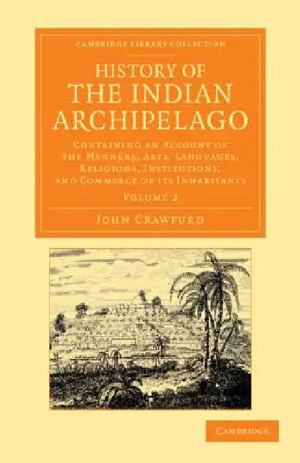 History of the Indian Archipelago: Containing an Account of the Manners, Art, Languages, Religions, Institutions, and Commerce of Its Inhabitants by John Crawfurd