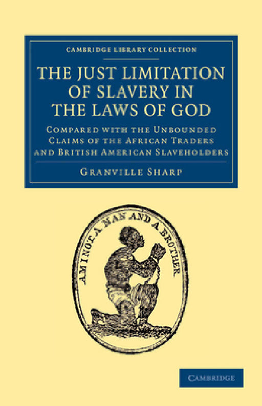 The Just Limitation of Slavery in the Laws of God: Compared with the Unbounded Claims of the African Traders and British American Slaveholders by Granville Sharp