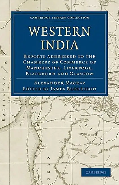 Western India: Reports Addressed to the Chambers of Commerce of Manchester, Liverpool, Blackburn and Glasgow by Alexander MacKay, James Robertson, Thomas Bazley