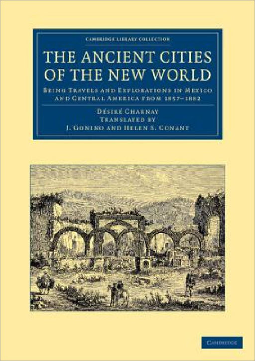 The Ancient Cities of the New World: Being Travels and Explorations in Mexico and Central America from 1857 1882 by D. Charnay