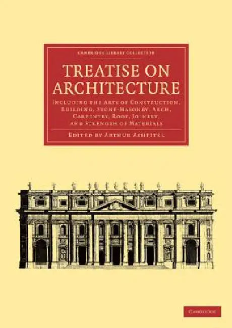 Treatise on Architecture: Including the Arts of Construction, Building, Stone-Masonry, Arch, Carpentry, Roof, Joinery, and Strength of Materials by Arthur Ashpitel