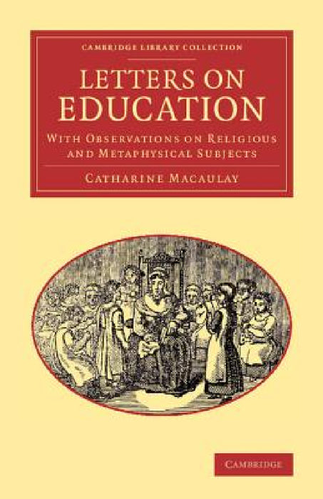 Letters on Education: With Observations on Religious and Metaphysical Subjects by Catharine Macaulay