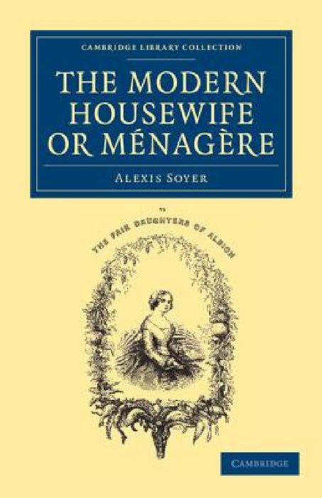 The Modern Housewife or Menagere: Comprising Nearly One Thousand Receipts for the Economic and Judicious Preparation of Every Meal of the Day by Alexis Soyer