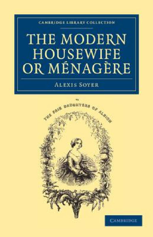 The Modern Housewife or Menagere: Comprising Nearly One Thousand Receipts for the Economic and Judicious Preparation of Every Meal of the Day by Alexis Soyer
