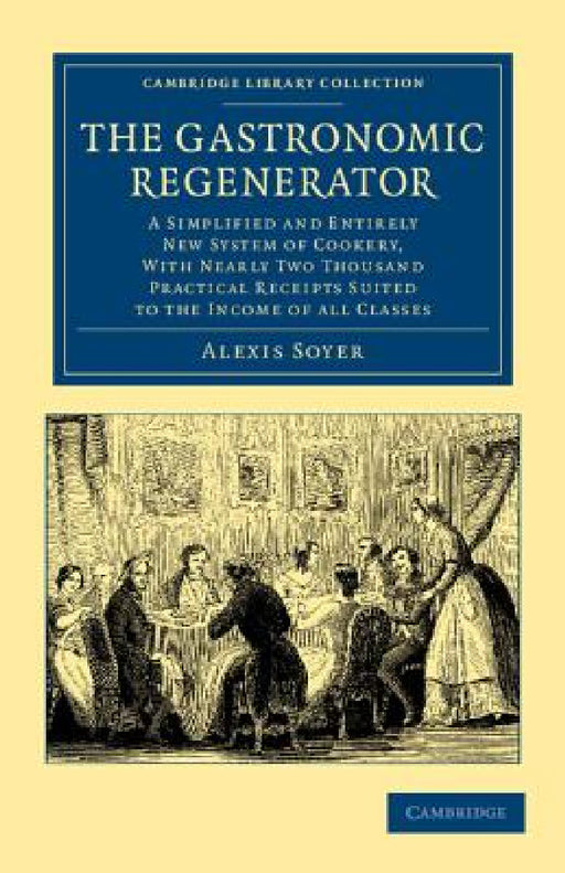 The Gastronomic Regenerator: A Simplified and Entirely New System of Cookery, with Nearly Two Thousand Practical Receipts Suited to the Income of A by Alexis Soyer