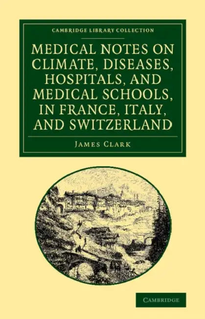 Medical Notes on Climate, Diseases, Hospitals, and Medical Schools, in France, Italy, and Switzerland: Comprising an Inquiry Into the Effects of a Res by James Clark