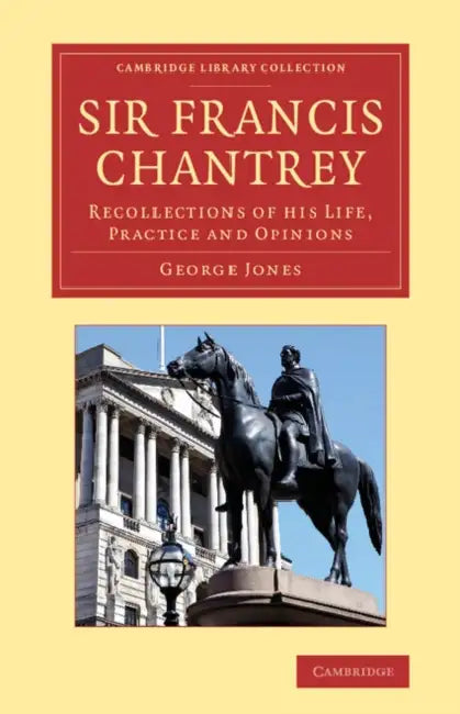 Sir Francis Chantrey: Recollections of His Life, Practice and Opinions by George Jones