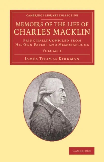 Memoirs of the Life of Charles Macklin, Esq.: Volume 1: Principally Compiled from His Own Papers and Memorandums by James Thomas Kirkman