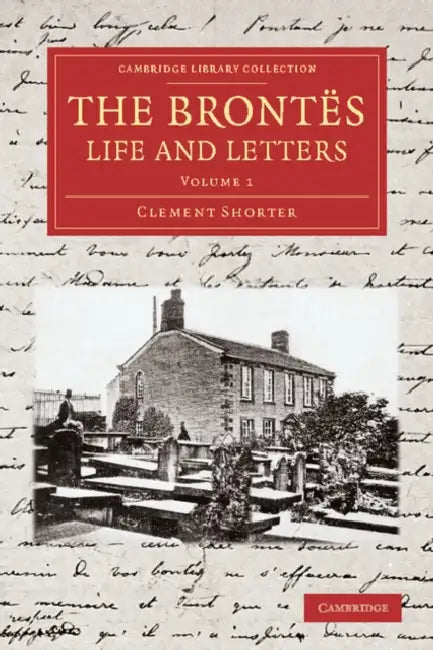 The Brontes Life and Letters: Being an Attempt to Present a Full and Final Record of the Lives of the Three Sisters, Charlotte, Emily and Anne Bront by Clement King Shorter