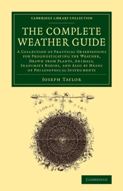The Complete Weather Guide: A Collection of Practical Observations for Prognosticating the Weather, Drawn from Plants, Animals, Inanimate Bodies, by Joseph Taylor