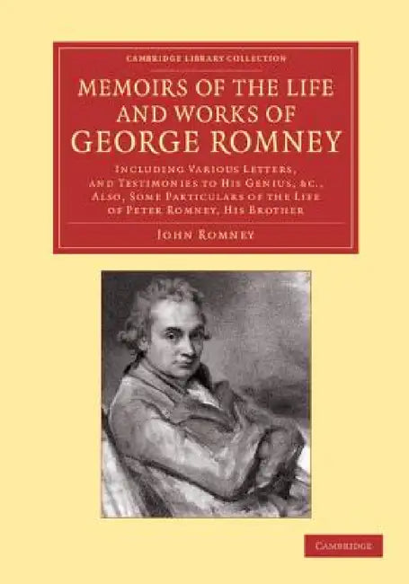 Memoirs of the Life and Works of George Romney: Including Various Letters, and Testimonies to His Genius, Etc., Also, Some Particulars of the Life of by John Romney