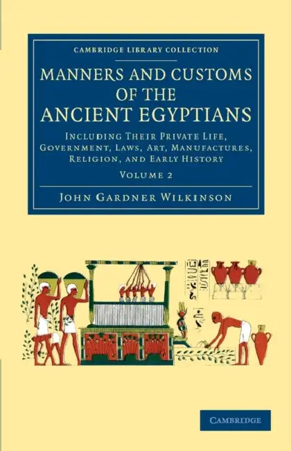 Manners and Customs of the Ancient Egyptians: Volume 2: Including Their Private Life, Government, Laws, Art, Manufactures, Religion, and Early History by John Gardner Wilkinson